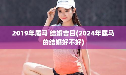 2019年属马 结婚吉日(2024年属马的结婚好不好)