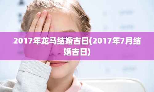 2017年龙马结婚吉日(2017年7月结婚吉日)