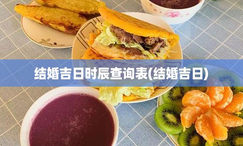 结婚吉日时辰查询表(结婚吉日)