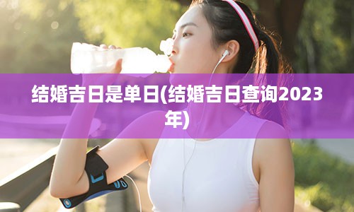 结婚吉日是单日(结婚吉日查询2023年)