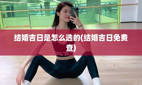 结婚吉日是怎么选的(结婚吉日免费查)