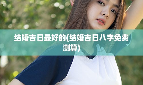 结婚吉日最好的(结婚吉日八字免费测算)