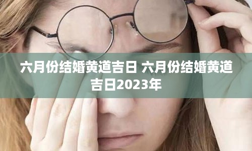 六月份结婚黄道吉日 六月份结婚黄道吉日2023年