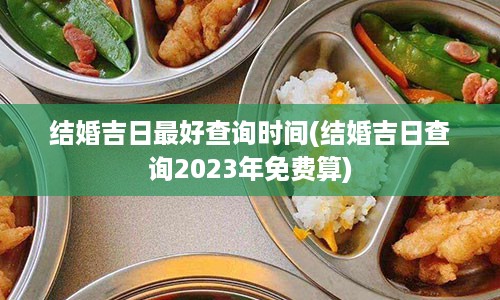 结婚吉日最好查询时间(结婚吉日查询2023年免费算)