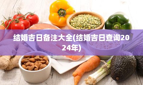 结婚吉日备注大全(结婚吉日查询2024年)