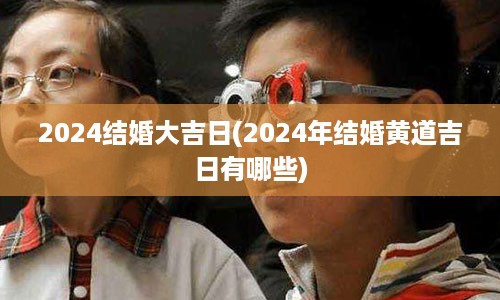 2024结婚大吉日(2024年结婚黄道吉日有哪些)