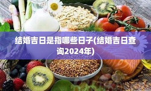 结婚吉日是指哪些日子(结婚吉日查询2024年)