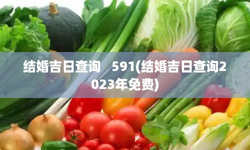 结婚吉日查询   591(结婚吉日查询2023年免费)