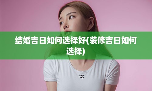 结婚吉日如何选择好(装修吉日如何选择)