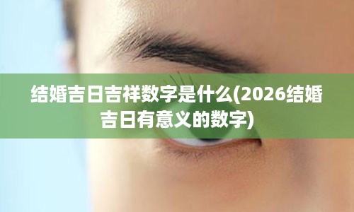 结婚吉日吉祥数字是什么(2026结婚吉日有意义的数字)