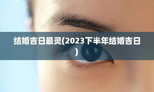 结婚吉日最灵(2023下半年结婚吉日)