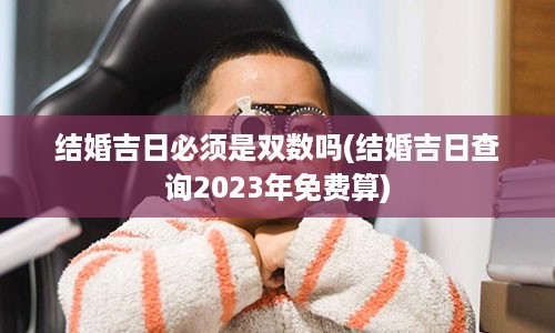 结婚吉日必须是双数吗(结婚吉日查询2023年免费算)