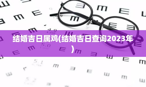 结婚吉日属鸡(结婚吉日查询2023年)