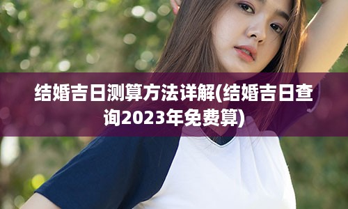 结婚吉日测算方法详解(结婚吉日查询2023年免费算)