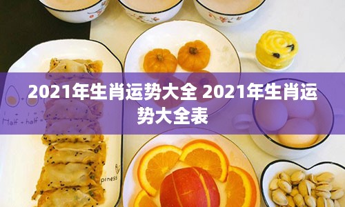 2021年生肖运势大全 2021年生肖运势大全表