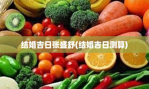 结婚吉日张盛舒(结婚吉日测算)