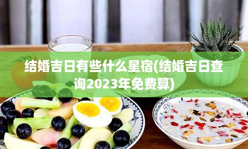 结婚吉日有些什么星宿(结婚吉日查询2023年免费算)