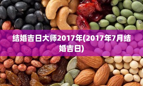 结婚吉日大师2017年(2017年7月结婚吉日)