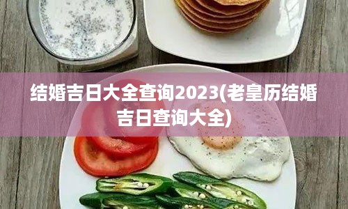 结婚吉日大全查询2023(老皇历结婚吉日查询大全)