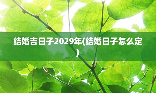 结婚吉日子2029年(结婚日子怎么定)