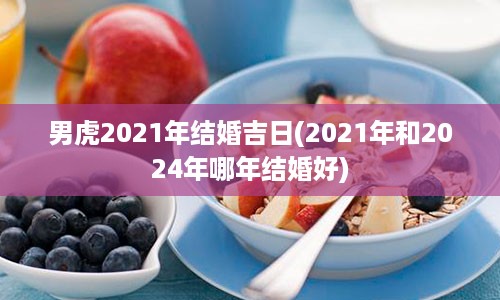 男虎2021年结婚吉日(2021年和2024年哪年结婚好)