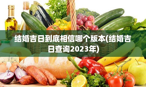 结婚吉日到底相信哪个版本(结婚吉日查询2023年)