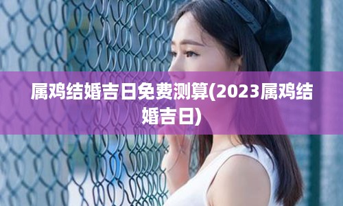 属鸡结婚吉日免费测算(2023属鸡结婚吉日)