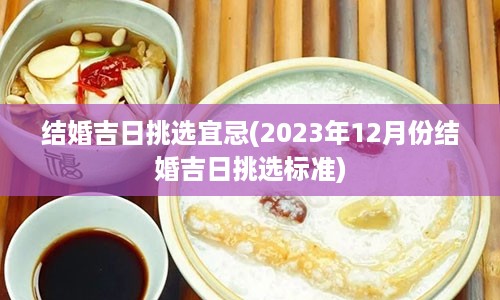 结婚吉日挑选宜忌(2023年12月份结婚吉日挑选标准)