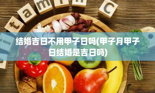 结婚吉日不用甲子日吗(甲子月甲子日结婚是吉日吗)