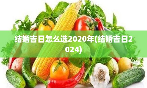 结婚吉日怎么选2020年(结婚吉日2024)