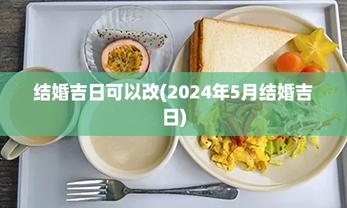 结婚吉日可以改(2024年5月结婚吉日)