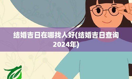 结婚吉日在哪找人好(结婚吉日查询2024年)