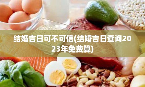 结婚吉日可不可信(结婚吉日查询2023年免费算)