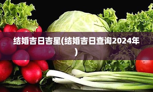 结婚吉日吉星(结婚吉日查询2024年)