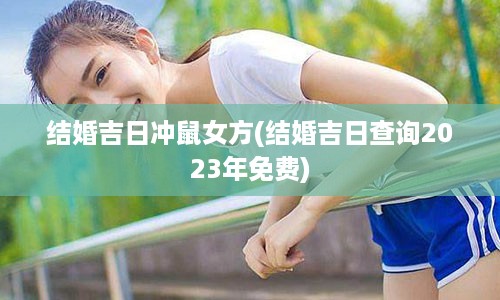 结婚吉日冲鼠女方(结婚吉日查询2023年免费)