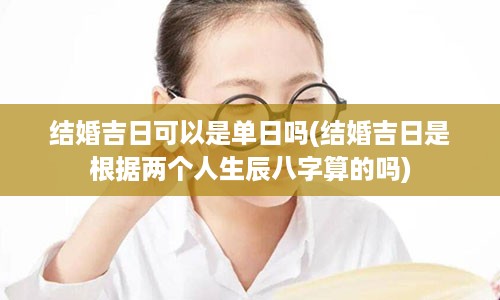 结婚吉日可以是单日吗(结婚吉日是根据两个人生辰八字算的吗)