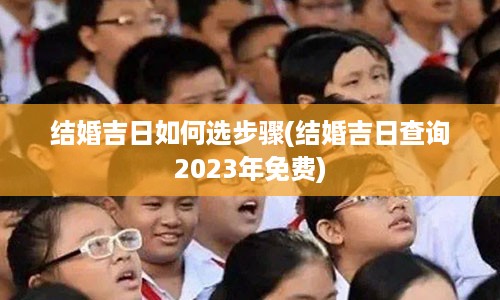 结婚吉日如何选步骤(结婚吉日查询2023年免费)