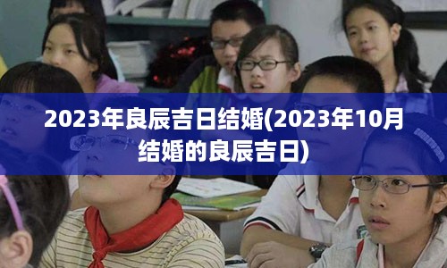 2023年良辰吉日结婚(2023年10月结婚的良辰吉日)