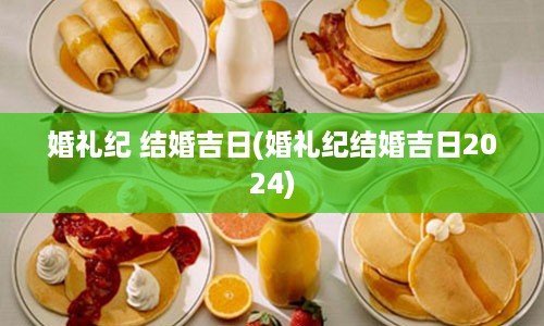 婚礼纪 结婚吉日(婚礼纪结婚吉日2024)