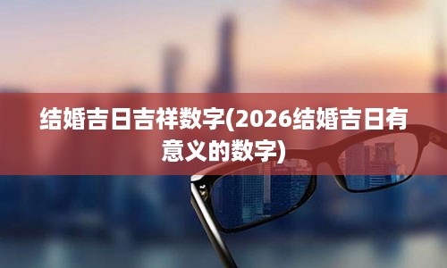 结婚吉日吉祥数字(2026结婚吉日有意义的数字)