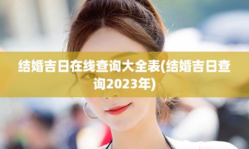 结婚吉日在线查询大全表(结婚吉日查询2023年)