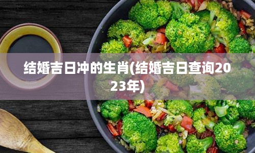 结婚吉日冲的生肖(结婚吉日查询2023年)