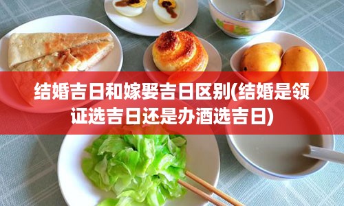 结婚吉日和嫁娶吉日区别(结婚是领证选吉日还是办酒选吉日)