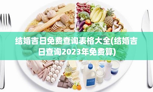 结婚吉日免费查询表格大全(结婚吉日查询2023年免费算)