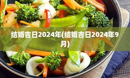 结婚吉日2024年(结婚吉日2024年9月)