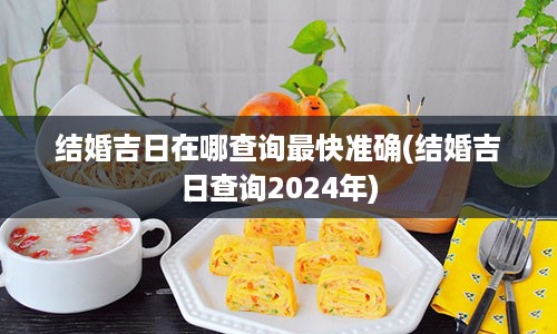 结婚吉日在哪查询最快准确(结婚吉日查询2024年)