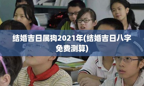 结婚吉日属狗2021年(结婚吉日八字免费测算)