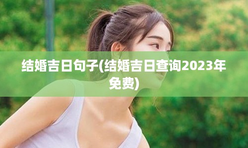 结婚吉日句子(结婚吉日查询2023年免费)