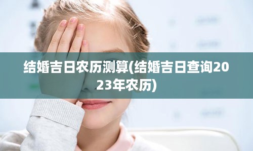 结婚吉日农历测算(结婚吉日查询2023年农历)