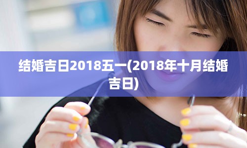 结婚吉日2018五一(2018年十月结婚吉日)